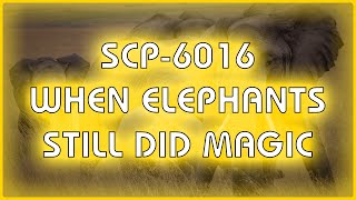 SCP 6016 - When Elephants Still Did Magic