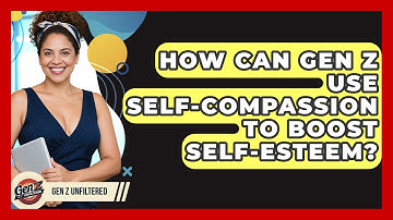How Can Gen Z Use Self-compassion To Boost Self-esteem? - Gen Z Unfiltered
