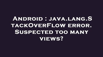 Android : java.lang.StackOverFlow error. Suspected too many views?