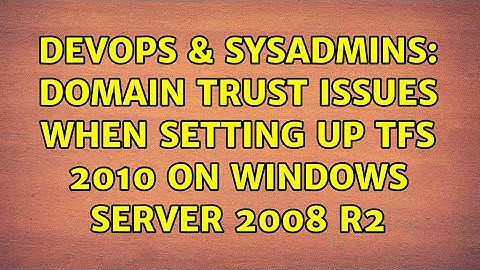 DevOps & SysAdmins: Domain Trust Issues When Setting Up TFS 2010 on Windows Server 2008 R2