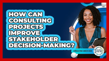 How Can Consulting Projects Improve Stakeholder Decision-making? - Consulting Career Hub