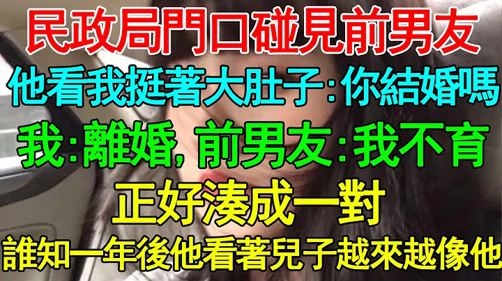 民政局门口碰见前男友，他看我挺著大肚子：你结婚吗，我：离婚，前男友：我不育，正好凑成一对，谁知一年后他看着儿子越来越像他 - 天天要闻