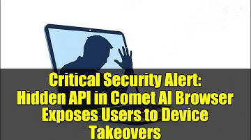 Critical Security Alert: Hidden API in Comet AI Browser Exposes Users to Device Takeovers