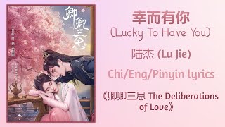 幸而有你 (Lucky To Have You) - 陆杰( Lu Jie)《卿卿三思 The Deliberations of Love》Chi/Eng/Pinyin lyrics