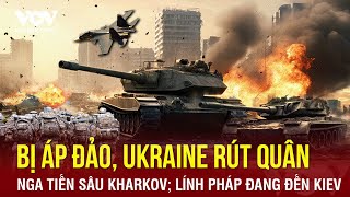 Toàn cảnh Quốc tế sáng 2/6: Ukraine rút lui vội trước hỏa lực Nga ở Kharkov; lính Pháp đang đến Kiev