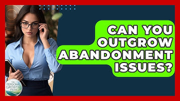 Can You Outgrow Abandonment Issues? - The Personal Growth Path