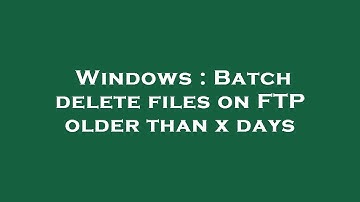 Windows : Batch delete files on FTP older than x days