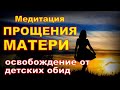 ЧУДОДЕЙСТВЕННАЯ медитация исцеления детских ОБИД и ТРАВМ "ПРОЩЕНИЕ МАМЫ"