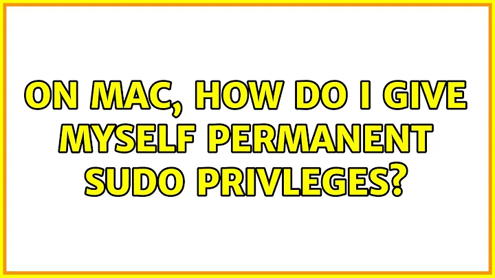 On Mac, how do I give myself permanent sudo privleges? (5 Solutions!!)