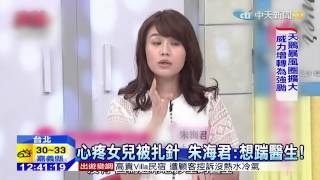 20150820中天新聞　女兒被扎針「想踹醫生」　朱海君失言道歉