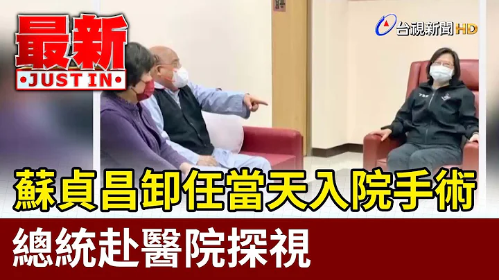 蘇貞昌卸任當天入院手術  總統赴醫院探視【最新快訊】 - 天天要聞