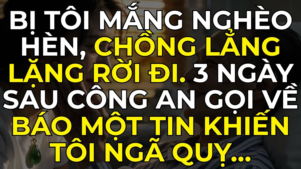 Bị Tôi Mắng Nghèo Hèn, Chồng Lẳng Lặng Rời Đi. 3 Ngày Sau Công An Gọi Về Báo Một Tin Khiến Tôi...
