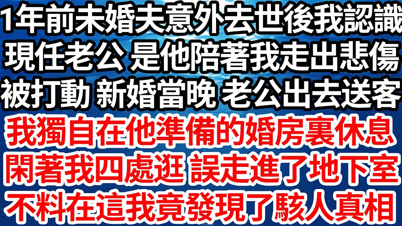 1年前未婚夫意外去世後我認識，現任老公 是他陪著我走出悲傷，被打動 新婚當晚 老公出去送客，我獨自在他準備的婚房裏休息，閑著我四處逛 誤走進了地下室，不料在這我竟發現了駭人真相【倫理】【都市】