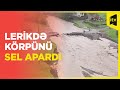 Leriki Yardımlı ilə birləşdirən yoldakı yeganə körpünü sel aparıb