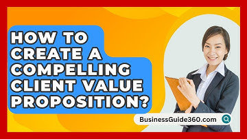How To Create A Compelling Client Value Proposition? - BusinessGuide360.com