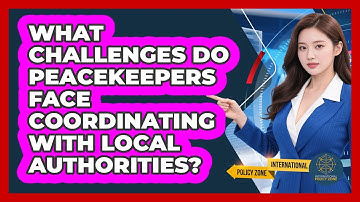 What Challenges Do Peacekeepers Face Coordinating With Local Authorities?
