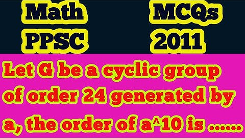 Let G be a cyclic group of order 24 generated by a, the order of a^10 is ......