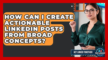 How Can I Create Actionable LinkedIn Posts From Broad Concepts? - Get Linked Together