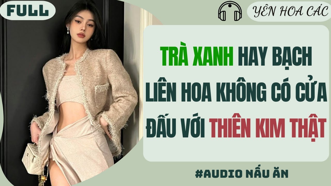 FULL AUDIO| TRÀ XANH HAY BẠCH LIÊN HOA KHÔNG CÓ CỬA ĐẤU VỚI THIÊN KIM THẬT |Yên Hoa Các 