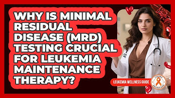 Why Is Minimal Residual Disease (MRD) Testing Crucial For Leukemia Maintenance Therapy?
