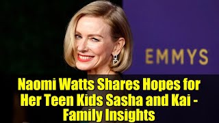 Naomi Watts Shares Hopes for Her Teen Kids Sasha and Kai - Family Insights