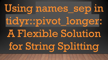 Using names_sep in tidyr::pivot_longer: A Flexible Solution for String Splitting