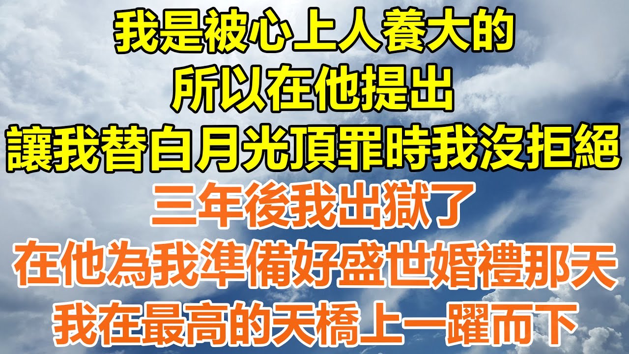 （完結爽文）我是被心上人養大的，所以在他提出，讓我替白月光頂罪時我沒拒絕，三年後我出獄了，在他為我準備好盛世婚禮那天，我在最高的天橋上一躍而下！#情感生活#老年人#幸福生活#出軌#家產#白月光#老人