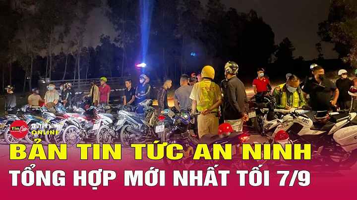Toàn cảnh tin tức an ninh trật tự nóng, thời sự Việt Nam mới nhất 24h tối ngày 7/9 | Tin24h