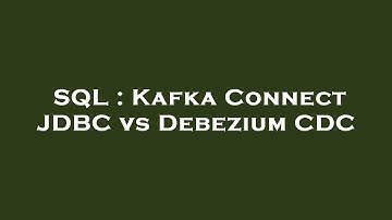 SQL : Kafka Connect JDBC vs Debezium CDC