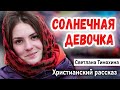 НОВЫЙ Очень интересный Рассказ - СОЛНЕЧНАЯ ДЕВОЧКА|| Светлана Тимохина Христианские Рассказы