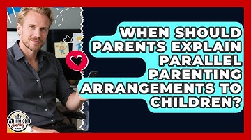 When Should Parents Explain Parallel Parenting Arrangements To Children?