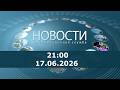 Новости 21:00 за 17 июня 2026 г.