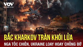 Bắc Kharkov rực lửa, lực lượng Nga tốc chiến, Ukraine loay hoay chống đỡ đủ | Báo Điện tử VOV