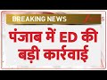 ED Big action in Punjab: पंजाब में ED की बड़ी कार्रवाई | Breaking News