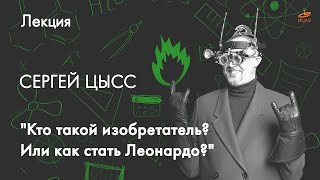 «Кто такой изобретатель? Или как стать Леонардо?» Сергей Цысс