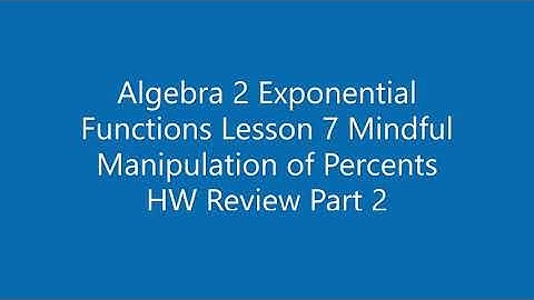 Algebra 2 Exponential Functions Lesson 7 Mindful Manipulation of Percents HW Review Part 2