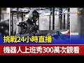 挑戰7 24小時直播 機器人上班秀300萬次觀看