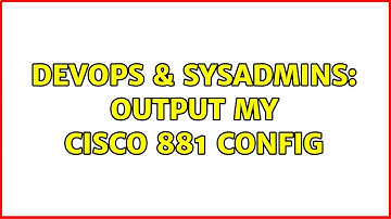 DevOps & SysAdmins: output my Cisco 881 config (2 Solutions!!)