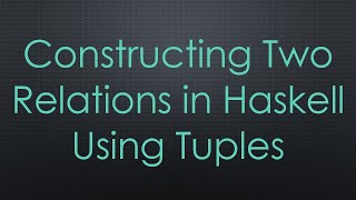 Constructing Two Relations in Haskell Using Tuples