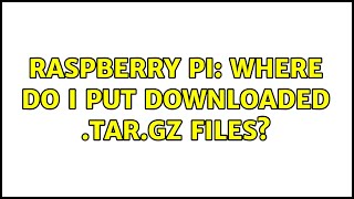 Raspberry Pi: Where do I put downloaded .tar.gz files (2 Solutions!!)