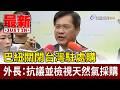 巴紐關閉台灣駐處 外長：抗議並檢視天然氣採購【最新快訊】