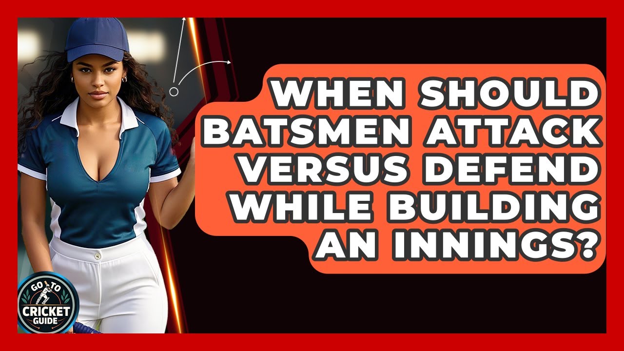 When Should Batsmen Attack Versus Defend While Building An Innings? - Go-To Cricket Guide