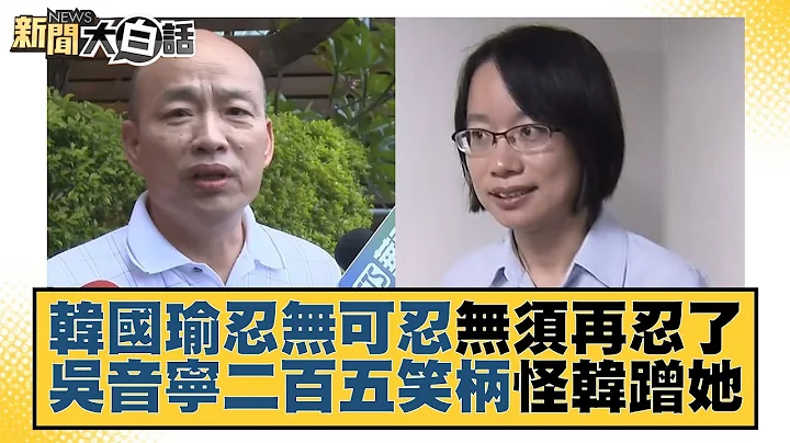 韓國瑜忍無可忍無須再忍了 吳音寧二百五笑柄怪韓蹭她 新聞大白話@tvbstalk 20230629 - 天天要聞