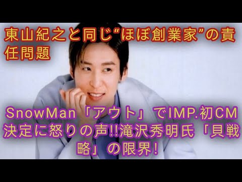 SnowMan「アウト」でIMP.初CM決定に怒りの声!!滝沢秀明氏「貝戦略」の限界！東山紀之と同じ“ほぼ創業家”の責任問題