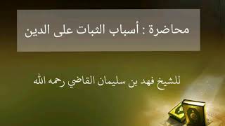 محاضرة : أسباب الثبات على الدين للشيخ فهد بن سليمان القاضي رحمه الله