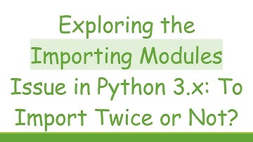 Exploring the Importing Modules Issue in Python 3.x: To Import Twice or Not?