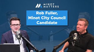 Rob Fuller, Minot City Council Candidate || Minot Matters EP 13