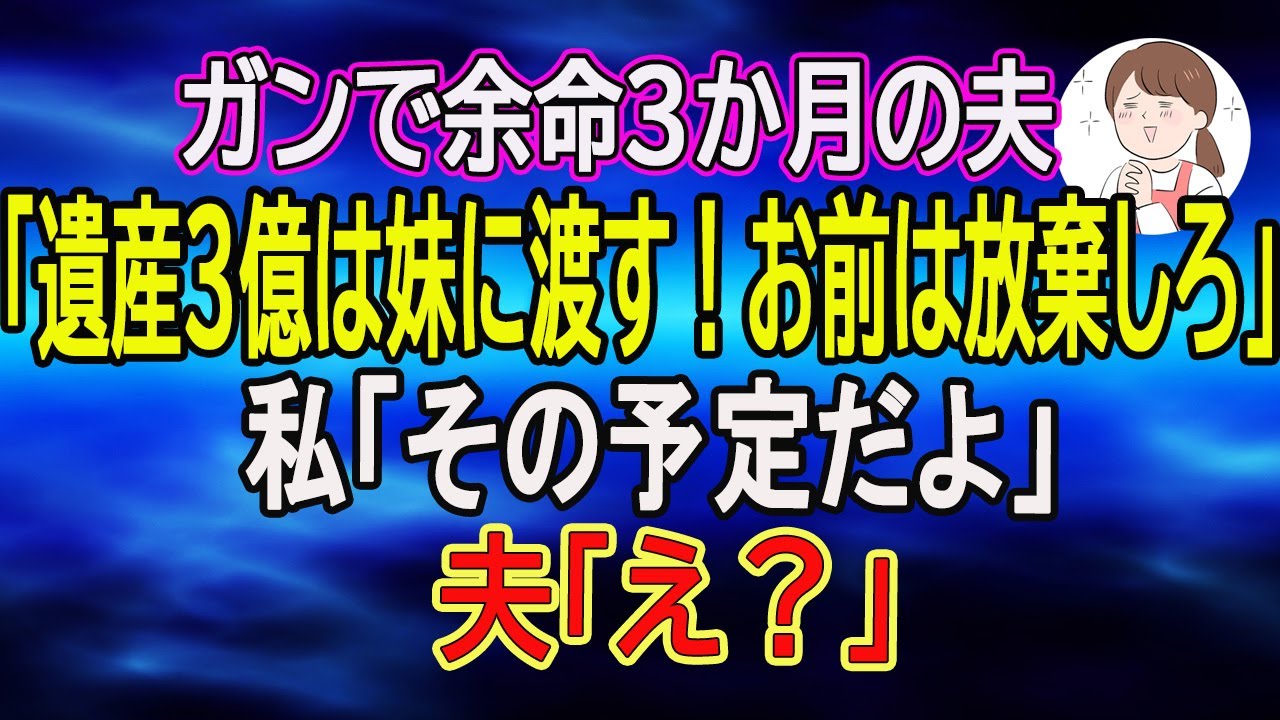 【スカッとする話】ガンで余命3か月の夫「遺産3億は妹に渡す！お前は放棄しろ」私「その予定だよ」夫「え？」