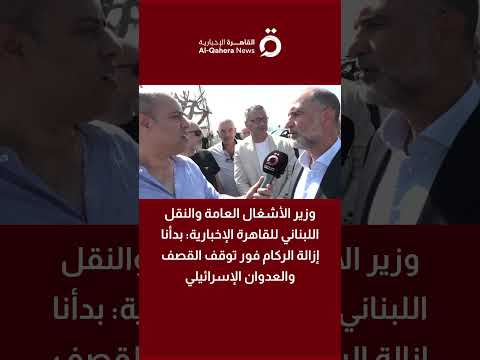 وزير الأشغال العامة والنقل اللبناني: بدأنا إزالة الركام فور توقف القصف والعدوان الإسرائيلي