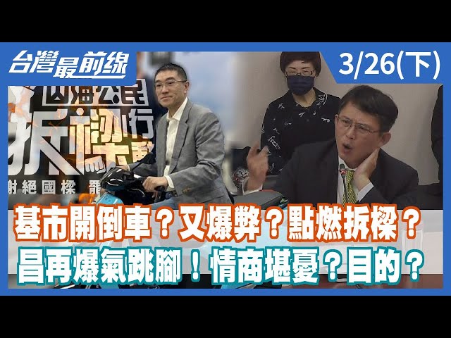 基市開倒車？又爆弊？點燃拆樑？ 昌再爆氣跳腳！情商堪憂？目的？【台灣最前線】2024.03.26(下)